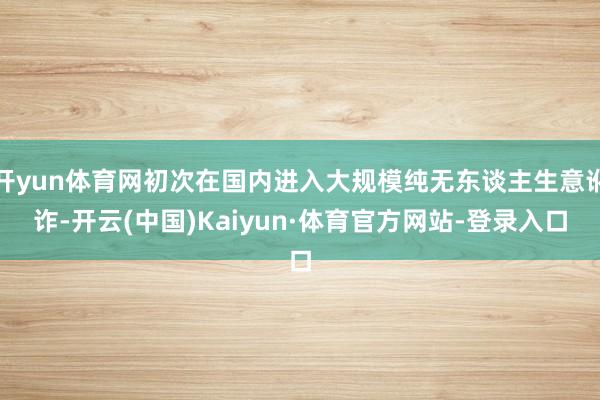 開yun體育網初次在國內進入大規模純無東談主生意訛詐-開云(中國)Kaiyun·體育官方網站-登錄入口